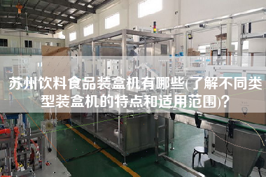 蘇州飲料食品裝盒機(jī)有哪些(了解不同類型裝盒機(jī)的特點(diǎn)和適用范圍)？