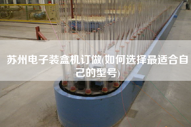 蘇州電子裝盒機(jī)訂做(如何選擇z適合自己的型號)