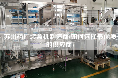 蘇州藥廠裝盒機制造商(如何選擇z優(yōu)質的供應商)