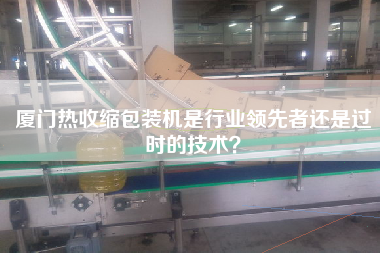 廈門熱收縮包裝機(jī)是行業(yè)領(lǐng)先者還是過時(shí)的技術(shù)？