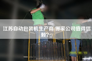 江蘇自動(dòng)包裝機(jī)生產(chǎn)商(哪家公司值得信賴？)