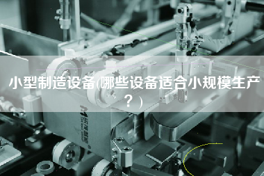 小型制造設(shè)備(哪些設(shè)備適合小規(guī)模生產(chǎn)？)