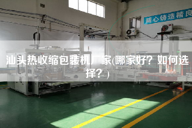 汕頭熱收縮包裝機(jī)廠家(哪家好？如何選擇？)