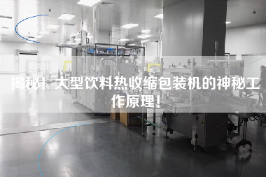 揭秘！大型飲料熱收縮包裝機(jī)的神秘工作原理！