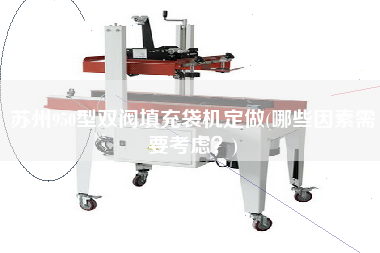 蘇州950型雙閥填充袋機定做(哪些因素需要考慮？)