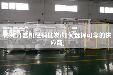 蘇州開盒機經(jīng)銷批發(fā)(如何選擇可靠的供應商)
