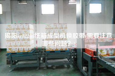 揭陽kr82244紙箱成型機(jī)換膠帶(需要注意哪些問題？)