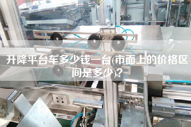 升降平臺(tái)車多少錢一臺(tái)(市面上的價(jià)格區(qū)間是多少)？