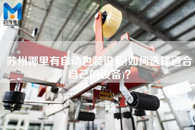 蘇州哪里有自動包裝設備(如何選擇適合自己的設備)？