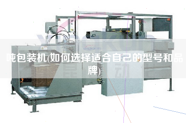 噸包裝機(jī)(如何選擇適合自己的型號和品牌)