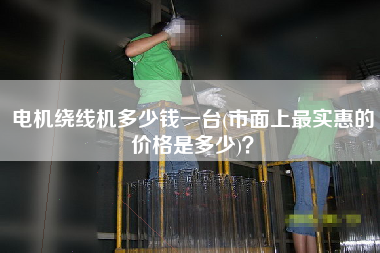電機(jī)繞線機(jī)多少錢一臺(tái)(市面上z實(shí)惠的價(jià)格是多少)？