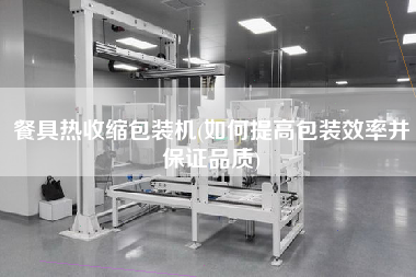 餐具熱收縮包裝機(如何提高包裝效率并保證品質(zhì))