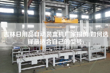 吉林日用品自動(dòng)裝盒機(jī)廠家報(bào)價(jià)(如何選擇z適合自己的型號(hào))