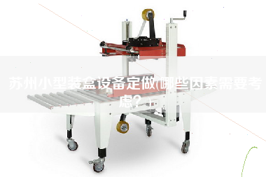 蘇州小型裝盒設(shè)備定做(哪些因素需要考慮？)
