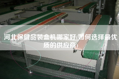 河北保健品裝盒機哪家好(如何選擇z優(yōu)質(zhì)的供應(yīng)商)