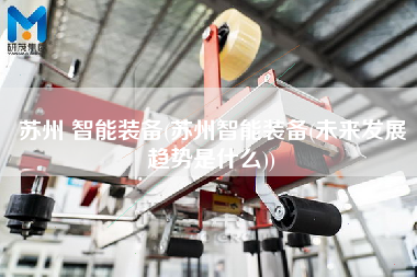 蘇州 智能裝備(蘇州智能裝備(未來(lái)發(fā)展趨勢(shì)是什么))
