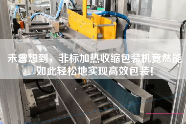 未曾想到，非標(biāo)加熱收縮包裝機(jī)竟然能如此輕松地實現(xiàn)高效包裝！