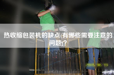 熱收縮包裝機(jī)的缺點(diǎn)(有哪些需要注意的問(wèn)題)？