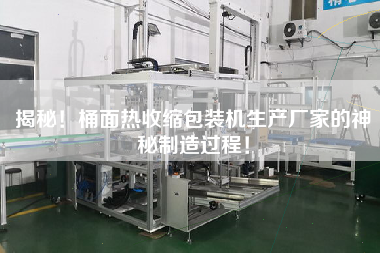 揭秘！桶面熱收縮包裝機(jī)生產(chǎn)廠家的神秘制造過程！