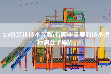 320包裝機(jī)技術(shù)參數(shù)(有哪些重要的技術(shù)指標(biāo)需要了解？)
