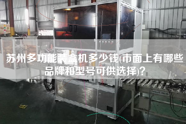 蘇州多功能裝盒機(jī)多少錢(市面上有哪些品牌和型號可供選擇)？