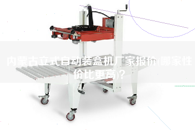 內(nèi)蒙古立式自動(dòng)裝盒機(jī)廠家報(bào)價(jià)(哪家性價(jià)比z高)？