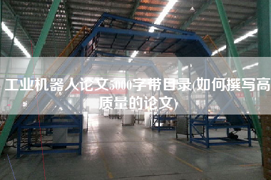 工業(yè)機(jī)器人論文5000字帶目錄(如何撰寫高質(zhì)量的論文)