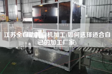 江蘇全自動(dòng)封口機(jī)加工(如何選擇適合自己的加工廠(chǎng)家)