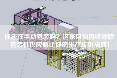 你還在手動(dòng)包裝嗎？這家自動(dòng)熱收縮膜包裝機(jī)供應(yīng)商讓你的生產(chǎn)線z高效！
