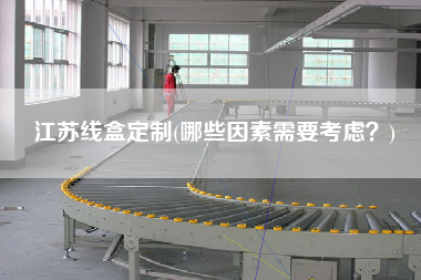 江蘇線盒定制(哪些因素需要考慮？)