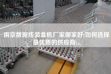 南京數(shù)據(jù)線裝盒機廠家哪家好(如何選擇z優(yōu)質(zhì)的供應(yīng)商)。