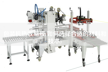 包裝機熱收縮膜(如何選擇合適的材料和技術)