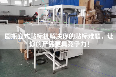 圓瓶立式貼標(biāo)機(jī)解決你的貼標(biāo)難題，讓你的產(chǎn)品z具競爭力！