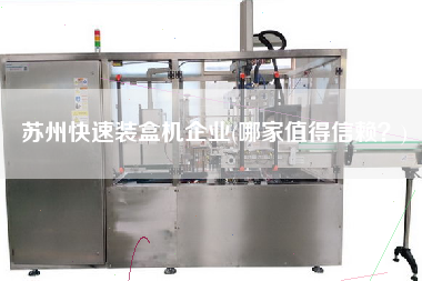 蘇州快速裝盒機(jī)企業(yè)(哪家值得信賴？)