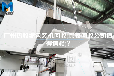 廣州熱收縮包裝機回收(哪家回收公司值得信賴)？
