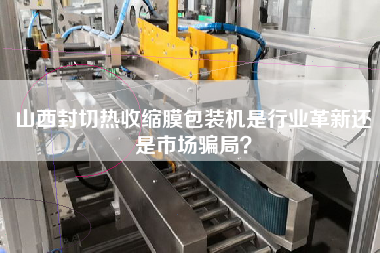 山西封切熱收縮膜包裝機(jī)是行業(yè)革新還是市場騙局？
