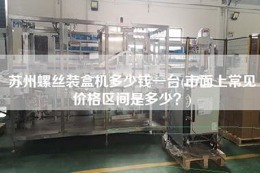 蘇州螺絲裝盒機(jī)多少錢一臺(tái)(市面上常見價(jià)格區(qū)間是多少？)
