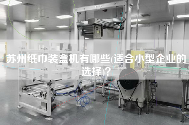 蘇州紙巾裝盒機(jī)有哪些(適合小型企業(yè)的選擇)？