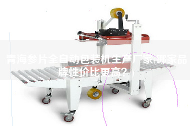 青海參片全自動包裝機(jī)生產(chǎn)廠家(哪家品牌性價(jià)比z高？)