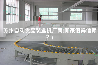 蘇州自動食品裝盒機(jī)廠商(哪家值得信賴？)