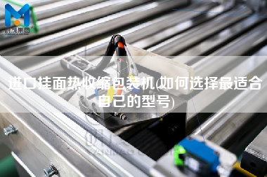 進(jìn)口掛面熱收縮包裝機(jī)(如何選擇z適合自己的型號(hào))