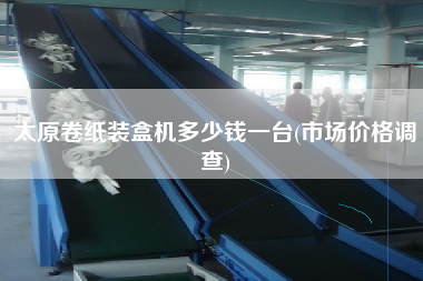 太原卷紙裝盒機(jī)多少錢一臺(tái)(市場價(jià)格調(diào)查)