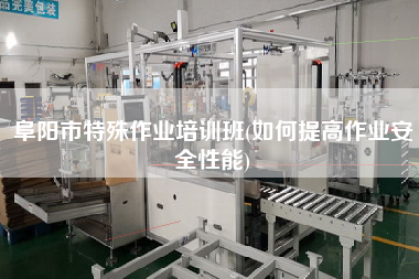 阜陽市特殊作業(yè)培訓班(如何提高作業(yè)安全性能)