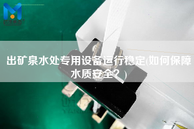 出礦泉水處專(zhuān)用設(shè)備運(yùn)行穩(wěn)定(如何保障水質(zhì)安全？)