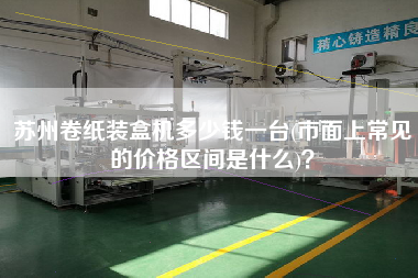 蘇州卷紙裝盒機(jī)多少錢(qián)一臺(tái)(市面上常見(jiàn)的價(jià)格區(qū)間是什么)？