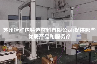 蘇州捷勝達(dá)鑄造材料有限公司(提供哪些優(yōu)質(zhì)產(chǎn)品和服務(wù))？