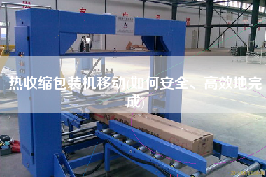 熱收縮包裝機(jī)移動(dòng)(如何安全、高效地完成)