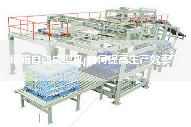 紙箱自動(dòng)成型機(jī)(如何提高生產(chǎn)效率？)