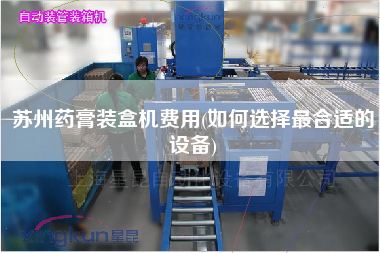 蘇州藥膏裝盒機費用(如何選擇z合適的設備)