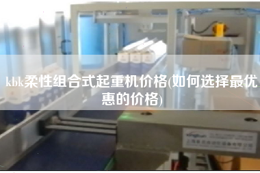kbk柔性組合式起重機(jī)價(jià)格(如何選擇z優(yōu)惠的價(jià)格)